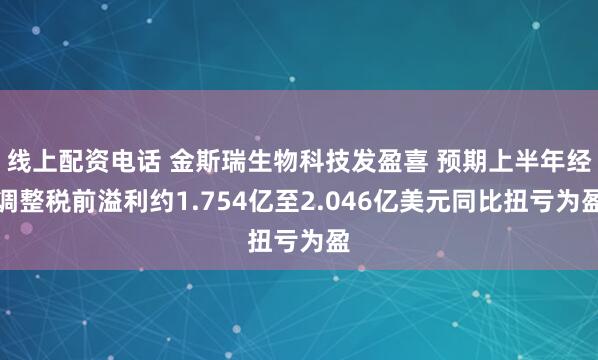线上配资电话 金斯瑞生物科技发盈喜 预期上半年经调整税前溢利约1.754亿至2.046亿美元同比扭亏为盈