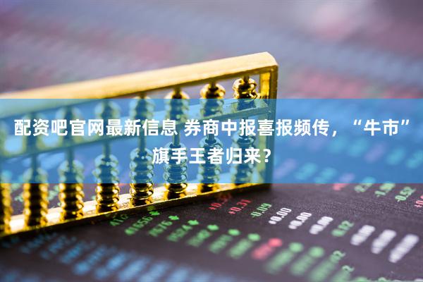 配资吧官网最新信息 券商中报喜报频传，“牛市”旗手王者归来？