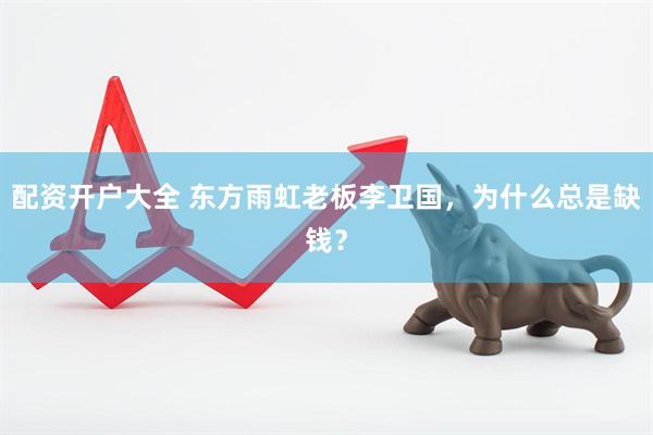 配资开户大全 东方雨虹老板李卫国，为什么总是缺钱？