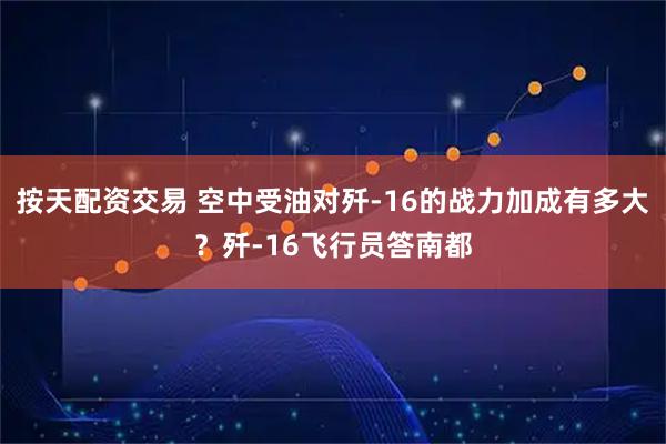 按天配资交易 空中受油对歼-16的战力加成有多大？歼-16飞行员答南都