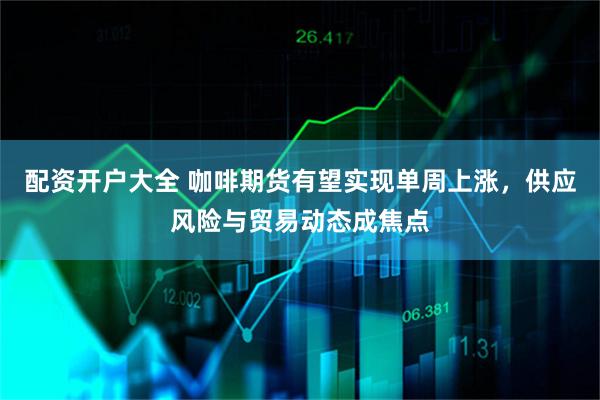 配资开户大全 咖啡期货有望实现单周上涨，供应风险与贸易动态成焦点