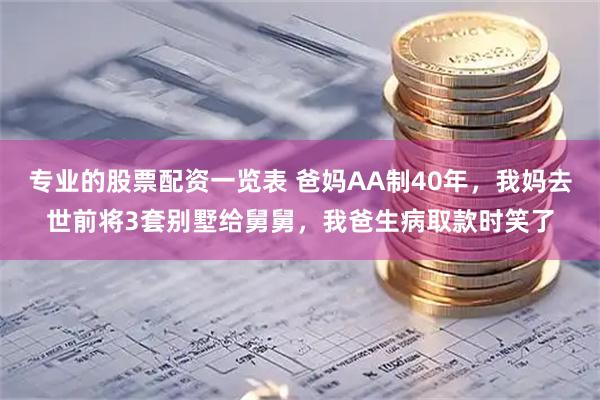 专业的股票配资一览表 爸妈AA制40年，我妈去世前将3套别墅给舅舅，我爸生病取款时笑了