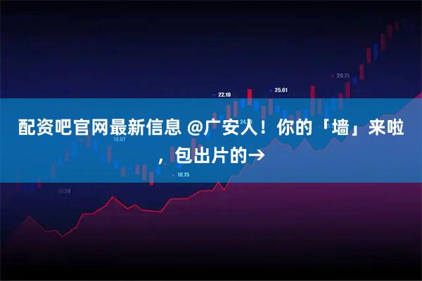 配资吧官网最新信息 @广安人！你的「墙」来啦，包出片的→