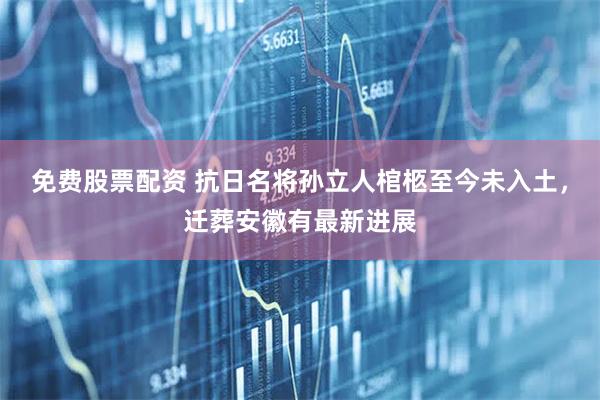 免费股票配资 抗日名将孙立人棺柩至今未入土，迁葬安徽有最新进展