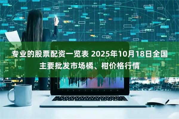 专业的股票配资一览表 2025年10月18日全国主要批发市场橘、柑价格行情