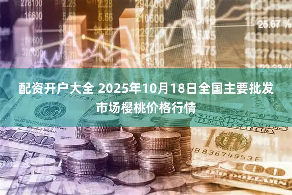 配资开户大全 2025年10月18日全国主要批发市场樱桃价格行情