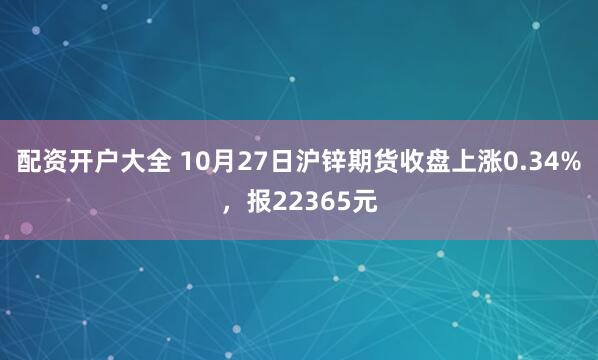 配资开户大全 10月27日沪锌期货收盘上涨0.34%，报22365元