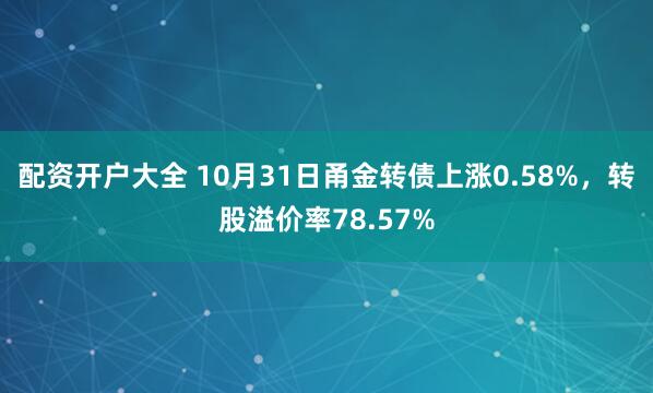 配资开户大全 10月31日甬金转债上涨0.58%，转股溢价率78.57%