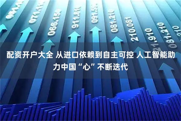 配资开户大全 从进口依赖到自主可控 人工智能助力中国“心”不断迭代