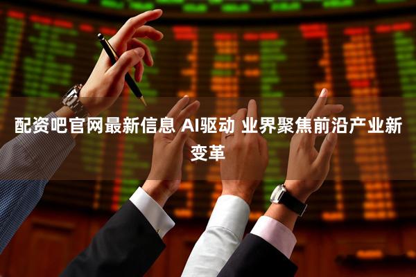 配资吧官网最新信息 AI驱动 业界聚焦前沿产业新变革