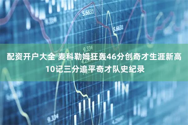 配资开户大全 麦科勒姆狂轰46分创奇才生涯新高 10记三分追平奇才队史纪录