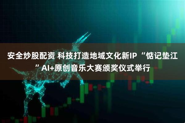 安全炒股配资 科技打造地域文化新IP “惦记垫江”AI+原创音乐大赛颁奖仪式举行