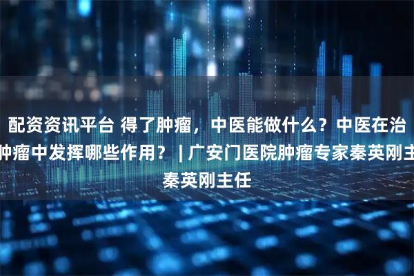 配资资讯平台 得了肿瘤，中医能做什么？中医在治疗肿瘤中发挥哪些作用？ | 广安门医院肿瘤专家秦英刚主任