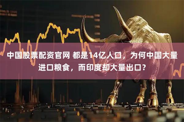 中国股票配资官网 都是14亿人口，为何中国大量进口粮食，而印度却大量出口？