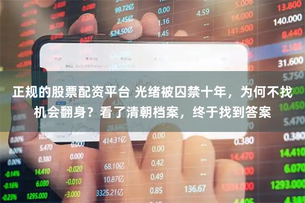 正规的股票配资平台 光绪被囚禁十年，为何不找机会翻身？看了清朝档案，终于找到答案