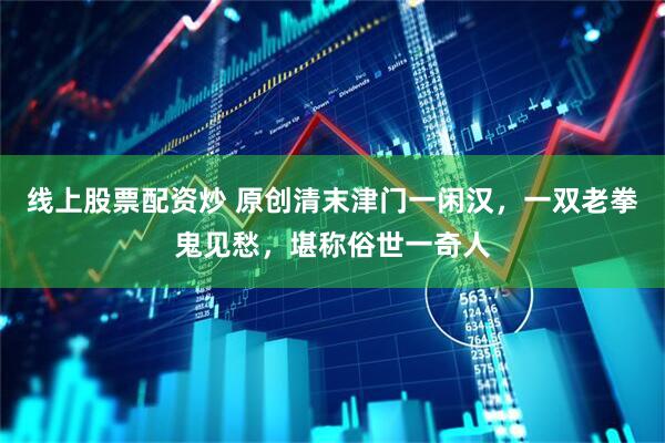 线上股票配资炒 原创清末津门一闲汉，一双老拳鬼见愁，堪称俗世一奇人