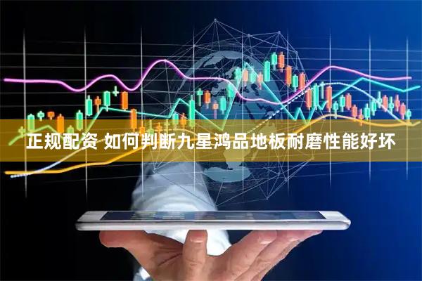 正规配资 如何判断九星鸿品地板耐磨性能好坏