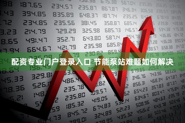 配资专业门户登录入口 节能泵站难题如何解决