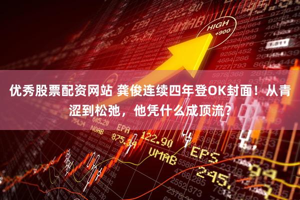 优秀股票配资网站 龚俊连续四年登OK封面！从青涩到松弛，他凭什么成顶流？