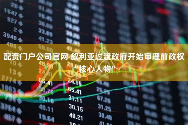 配资门户公司官网 叙利亚过渡政府开始审理前政权“核心人物”