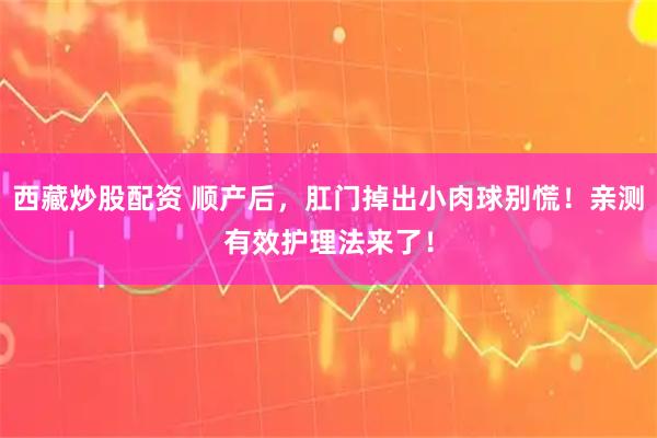 西藏炒股配资 顺产后，肛门掉出小肉球别慌！亲测有效护理法来了！