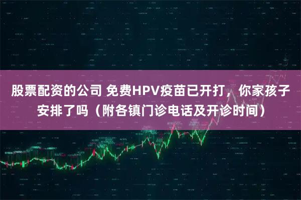 股票配资的公司 免费HPV疫苗已开打，你家孩子安排了吗（附各镇门诊电话及开诊时间）