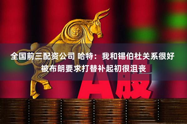 全国前三配资公司 哈特：我和锡伯杜关系很好 被布朗要求打替补起初很沮丧