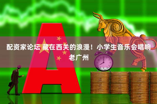 配资家论坛 藏在西关的浪漫！小学生音乐会唱响老广州