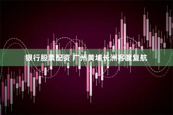 银行股票配资 广州黄埔长洲客渡复航