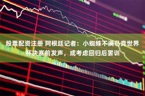 股票配资注册 阿根廷记者：小蜘蛛不满马竞世界杯决赛前发声，或考虑回归后罢训