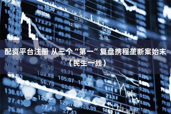 配资平台注册 从三个“第一”复盘携程垄断案始末（民生一线）