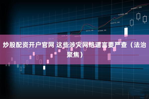 炒股配资开户官网 这些涉灾网络谣言要严查（法治聚焦）